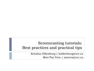 Screencasting tutorials:
Best practices and practical tips
Kristina Oldenburg | koldenburg@vcc.ca
Mari Paz Vera | mavera@vcc.ca
 