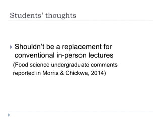 Students’ thoughts
 Shouldn’t be a replacement for
conventional in-person lectures
(Food science undergraduate comments
reported in Morris & Chickwa, 2014)
 