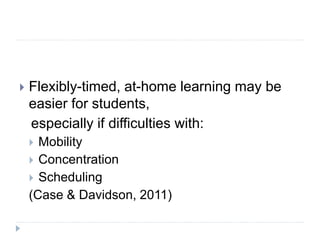  Flexibly-timed, at-home learning may be
easier for students,
especially if difficulties with:
 Mobility
 Concentration
 Scheduling
(Case & Davidson, 2011)
 