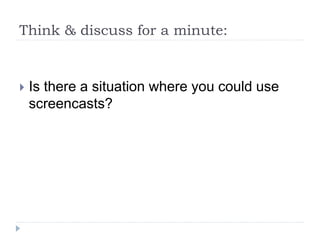 Think & discuss for a minute:
 Is there a situation where you could use
screencasts?
 