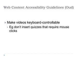 Web Content Accessibility Guidelines (Oud)
 Make videos keyboard-controllable
 Eg don’t insert quizzes that require mouse
clicks
 