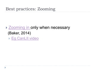 Best practices: Zooming
 Zooming in only when necessary
(Baker, 2014)
 Eg CanLII video
 