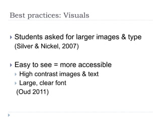 Best practices: Visuals
 Students asked for larger images & type
(Silver & Nickel, 2007)
 Easy to see = more accessible
 High contrast images & text
 Large, clear font
(Oud 2011)
 