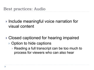 Best practices: Audio
 Include meaningful voice narration for
visual content
 Closed captioned for hearing impaired
 Option to hide captions
 Reading a full transcript can be too much to
process for viewers who can also hear
 