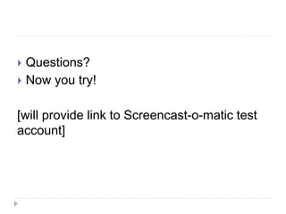  Questions?
 Now you try!
[will provide link to Screencast-o-matic test
account]
 
