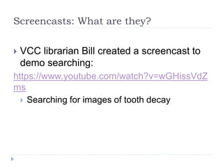 Screencasts: What are they?
 VCC librarian Bill created a screencast to
demo searching:
https://www.youtube.com/watch?v=wGHissVdZ
ms
 Searching for images of tooth decay
 