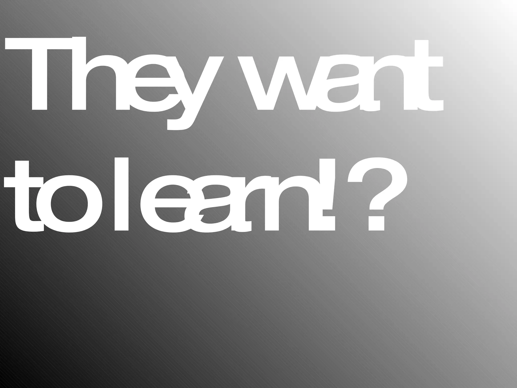 They want  to learn!? 