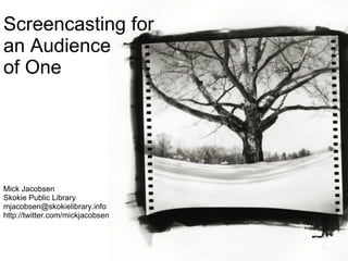 Screencasting for an Audience of One Mick Jacobsen Skokie Public Library [email_address] http://twitter.com/mickjacobsen 