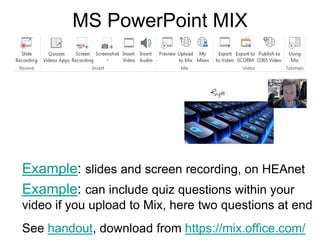 MS PowerPoint MIX
Example: slides and screen recording, on HEAnet
Example: can include quiz questions within your
video if you upload to Mix, here two questions at end
See handout, download from https://mix.office.com/
 