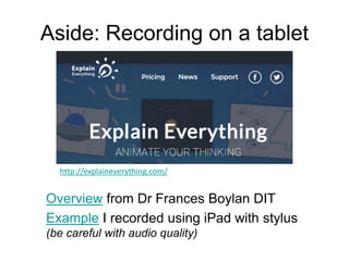 Aside: Recording on a tablet
Overview from Dr Frances Boylan DIT
Example I recorded using iPad with stylus
(be careful with audio quality)
http://explaineverything.com/
 