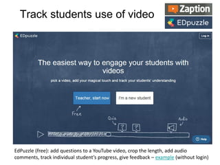 Track students use of video
EdPuzzle (free): add questions to a YouTube video, crop the length, add audio
comments, track individual student’s progress, give feedback – example (without login)
 