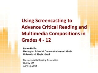 Renee Hobbs
Harrington School of Communication and Media
University of Rhode Island
Massachusetts Reading Association
Quincy MA
April 10, 2014
Using Screencasting to
Advance Critical Reading and
Multimedia Compositions in
Grades 4 - 12
 