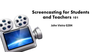 Screencasting for Students
and Teachers 101
John Vieira G204
 