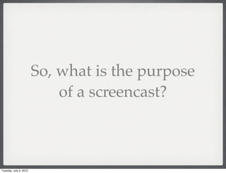 So, what is the purpose
of a screencast?
Tuesday, July 9, 2013
 