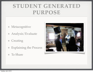 STUDENT GENERATED
PURPOSE
Metacognitive
Analysis/Evaluate
Creating
Explaining the Process
To Share
Tuesday, July 9, 2013
 