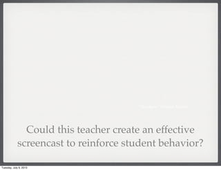 “Teachers” United Artists
Could this teacher create an effective
screencast to reinforce student behavior?
Tuesday, July 9, 2013
 