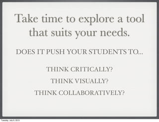 Take time to explore a tool
that suits your needs.
DOES IT PUSH YOUR STUDENTS TO...
THINK CRITICALLY?
THINK VISUALLY?
THINK COLLABORATIVELY?
Tuesday, July 9, 2013
 