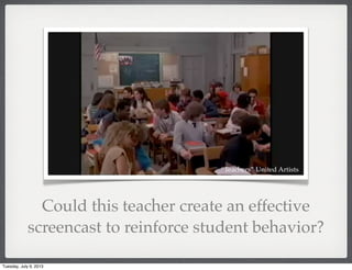 “Teachers” United Artists
Could this teacher create an effective
screencast to reinforce student behavior?
Tuesday, July 9, 2013
 
