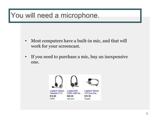 You will need a microphone.
• Most computers have a built-in mic, and that will
work for your screencast.
• If you need to purchase a mic, buy an inexpensive
one.
6
 