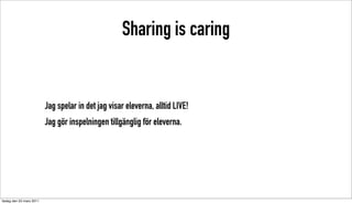 Sharing is caring


                          Jag spelar in det jag visar eleverna, alltid LIVE!
                          Jag gör inspelningen tillgänglig för eleverna.




tisdag den 22 mars 2011
 