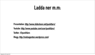 Ladda ner m.m:

                          Presentation: http://www.slideshare.net/punktlars/
                          Youtube: http://www.youtube.com/user/punktlars/
                          Twitter: @punktlars
                          Blogg: http://molnagenten.wordpress.com/




tisdag den 22 mars 2011
 