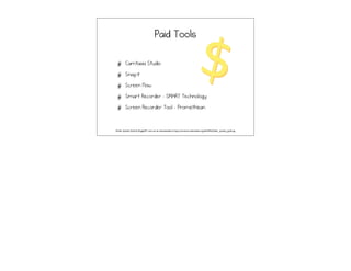 Paid Tools
Camtasia Studio
Snag-it
Screen Flow
Smart Recorder - SMART Technology
Screen Recorder Tool - Promethean
Dollar Symbol Gold by Rugby471 and can be downloaded at http://commons.wikimedia.org/wiki/File:Dollar_symbol_gold.svg
 
