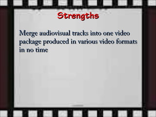Strengths
Merge audiovisual tracks into one video
package produced in various video formats
in no time
 