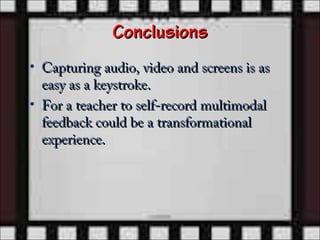 Conclusions
• Capturing audio, video and screens is as
  easy as a keystroke.
• For a teacher to self-record multimodal
  feedback could be a transformational
  experience.
 