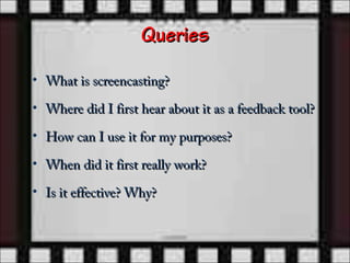 Queries

• What is screencasting?

• Where did I first hear about it as a feedback tool?

• How can I use it for my purposes?

• When did it first really work?

• Is it effective? Why?
 