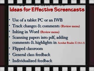 Ideas for Effective Screencasts
• Use of a tablet PC or an IWB
• Track changes & comments (Review menu)
• Inking in Word (Review menu)
• Scanning papers into pdf, adding
  comments & highlights in Acrobat Reader X (10.1.5)
• Flipped classroom
• General class feedback
• Individualized feedback
 