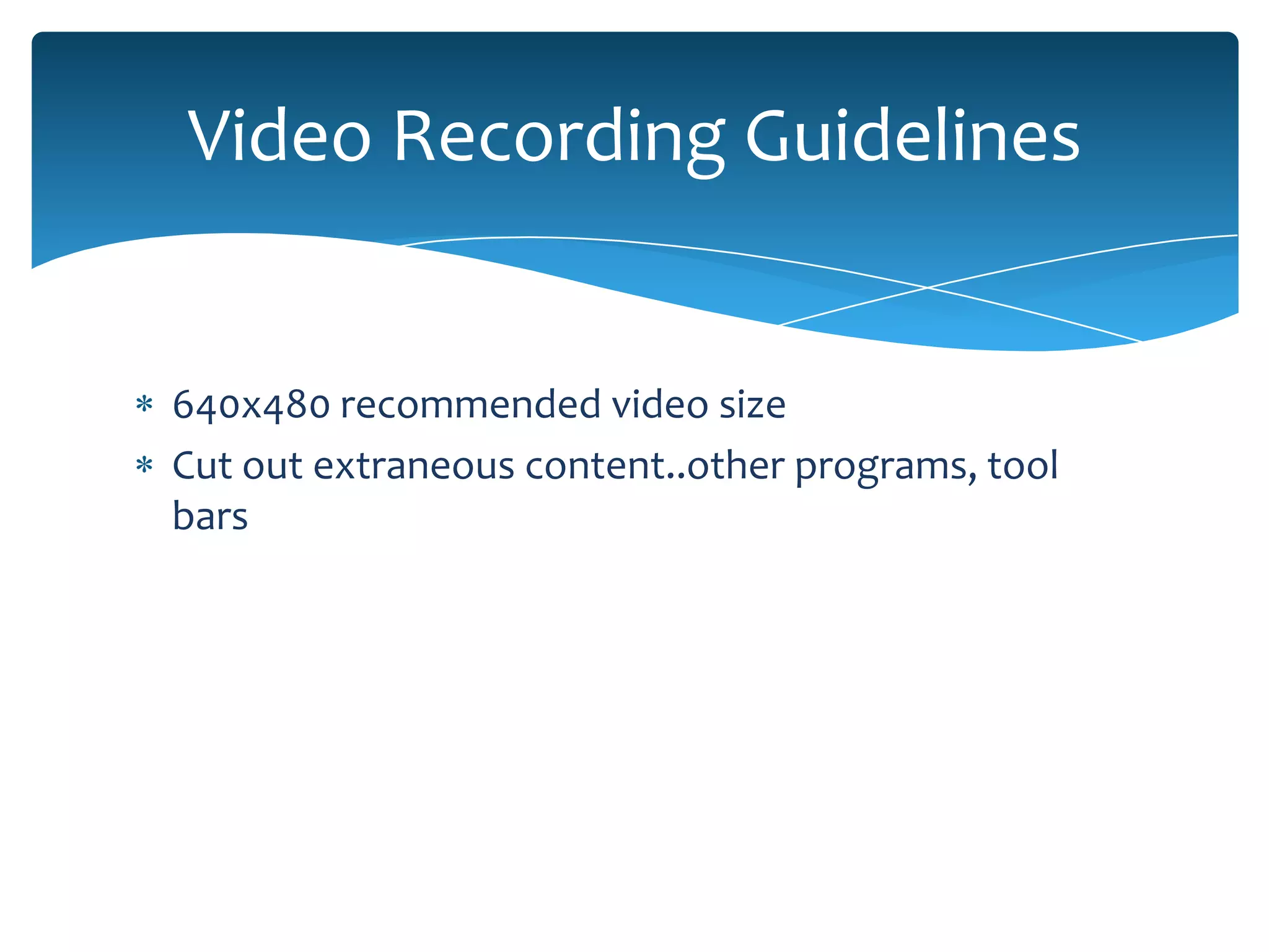 Video Recording Guidelines


640x480 recommended video size
Cut out extraneous content..other programs, tool
bars
 