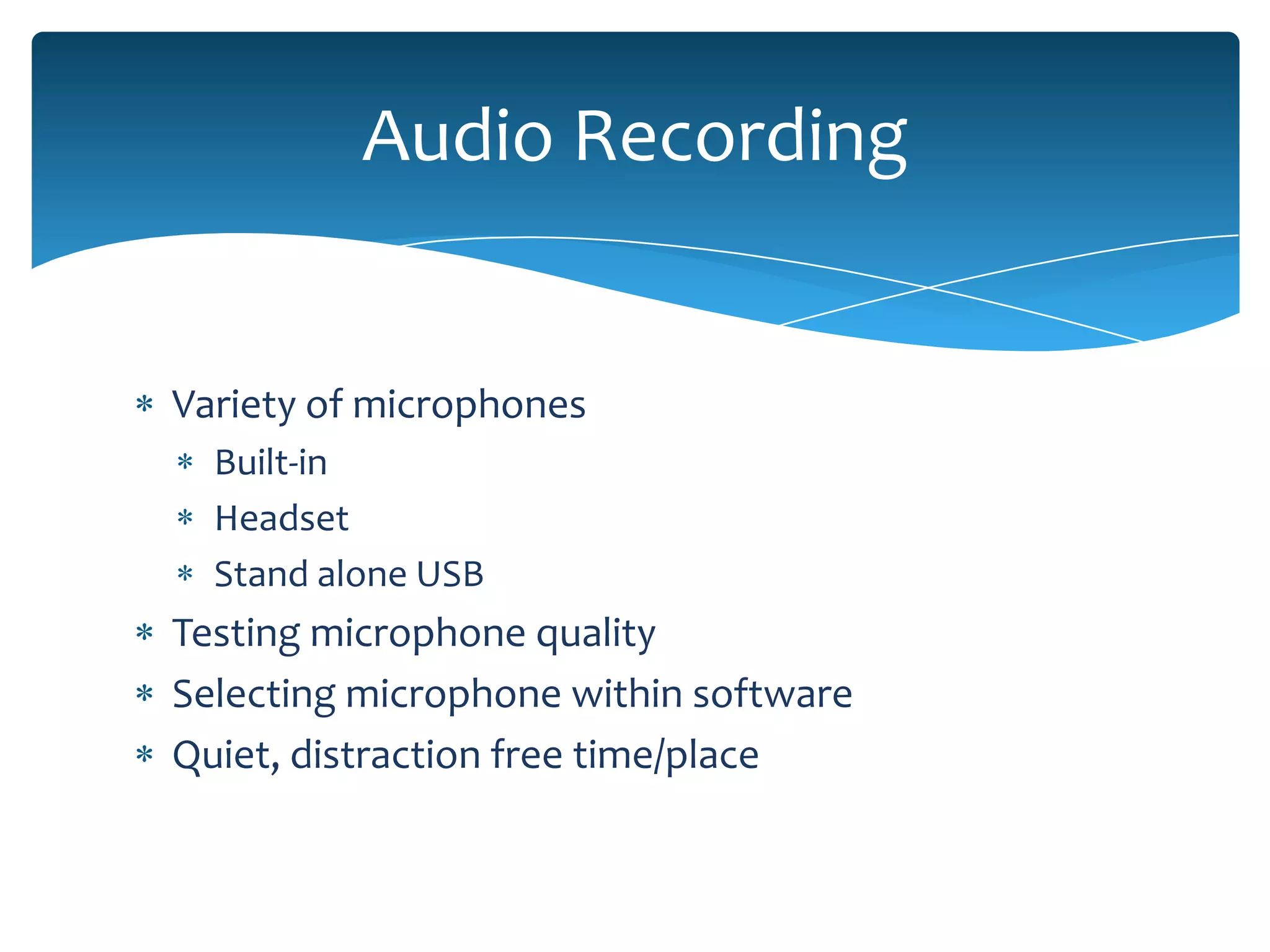 Audio Recording


Variety of microphones
  Built-in
  Headset
  Stand alone USB
Testing microphone quality
Selecting microphone within software
Quiet, distraction free time/place
 
