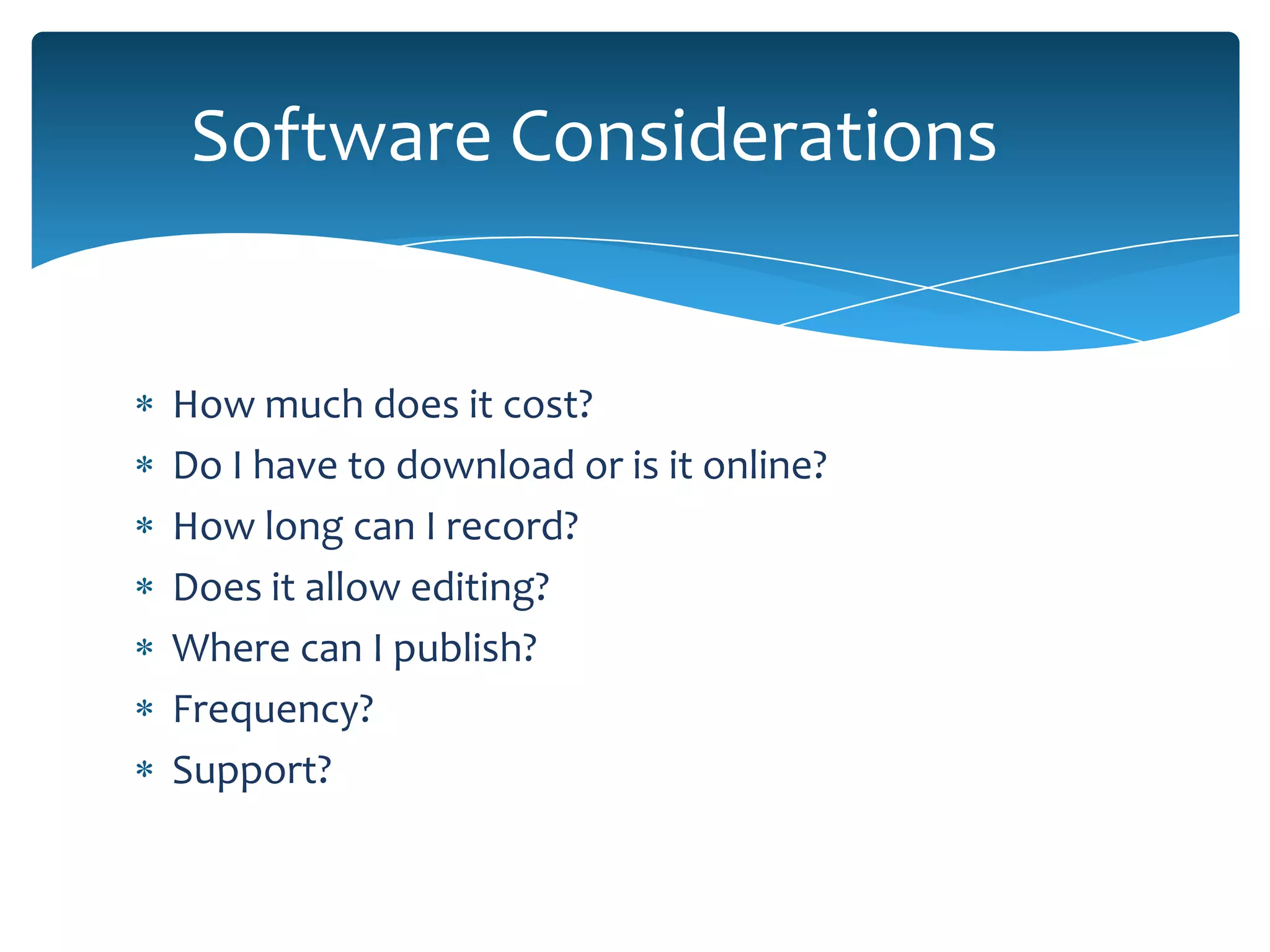 Software Considerations


How much does it cost?
Do I have to download or is it online?
How long can I record?
Does it allow editing?
Where can I publish?
Frequency?
Support?
 