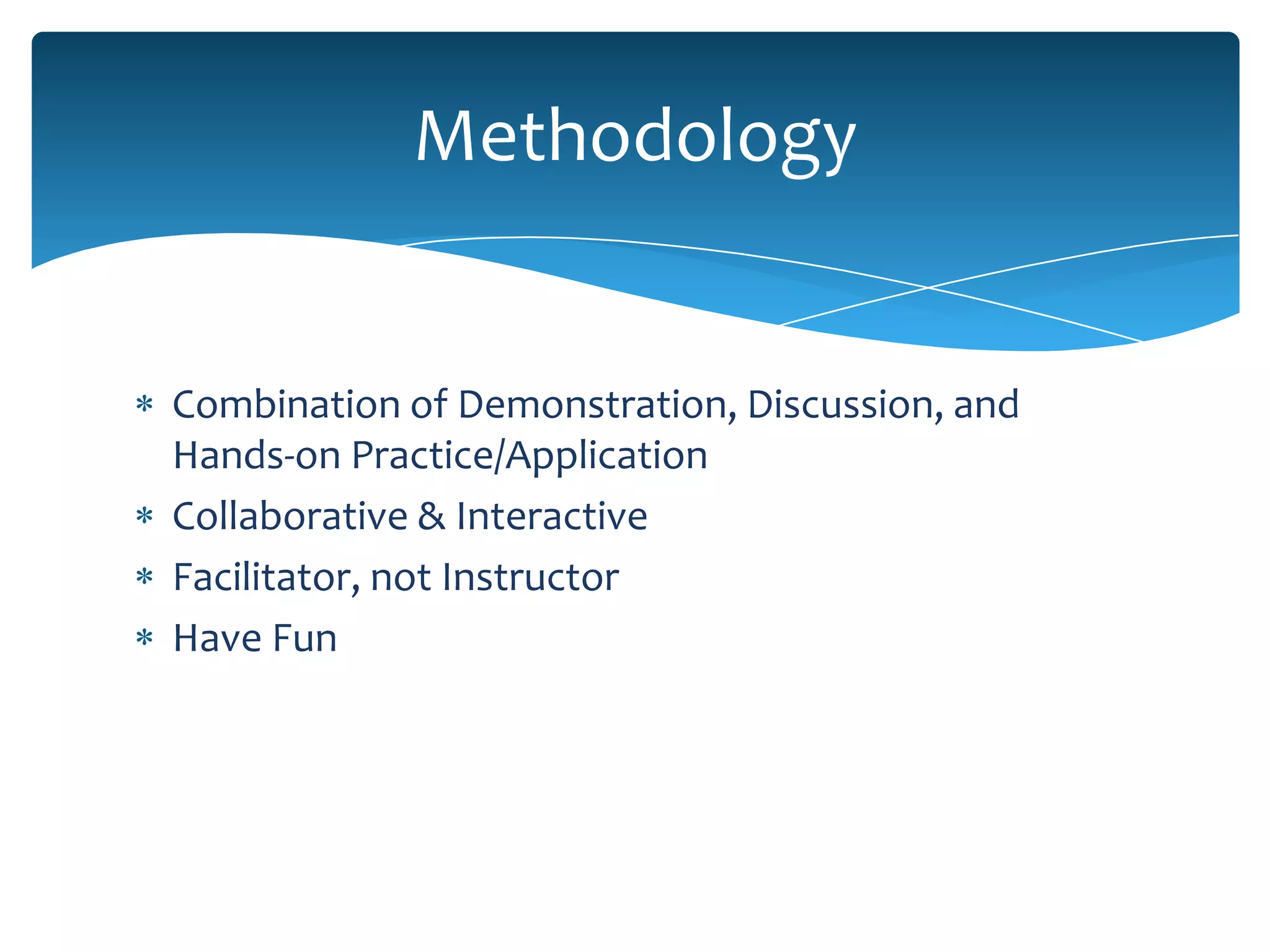 Methodology


Combination of Demonstration, Discussion, and
Hands-on Practice/Application
Collaborative & Interactive
Facilitator, not Instructor
Have Fun
 