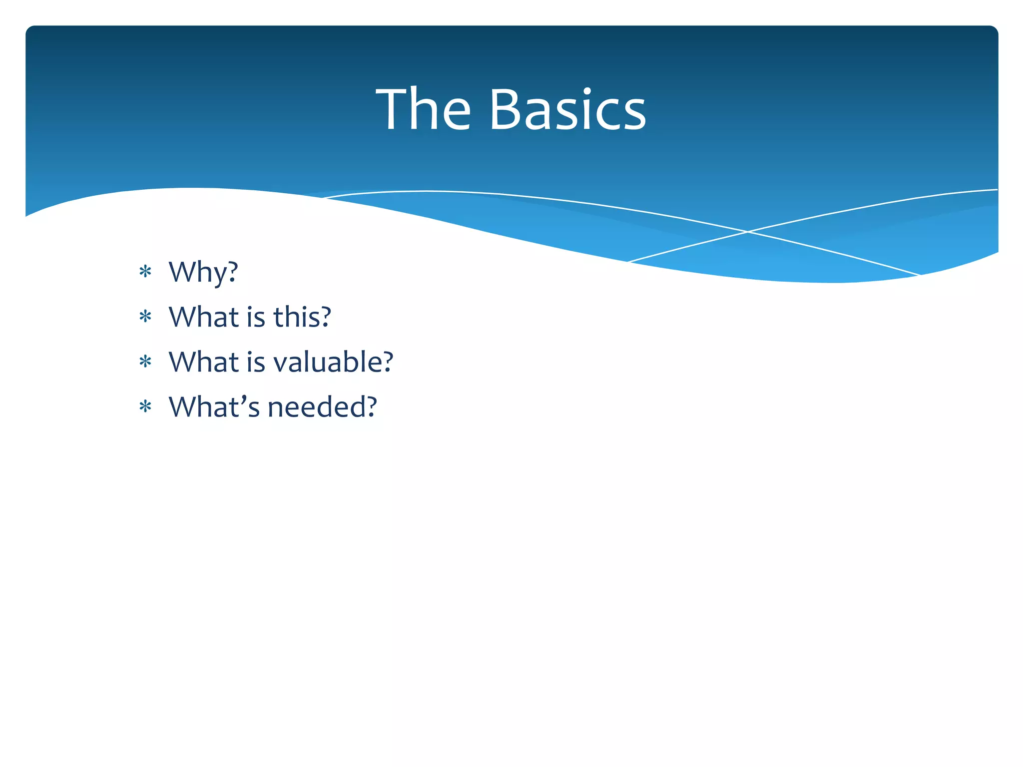 The Basics

Why?
What is this?
What is valuable?
What’s needed?
 