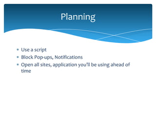 Planning


Use a script
Block Pop-ups, Notifications
Open all sites, application you’ll be using ahead of
time
 