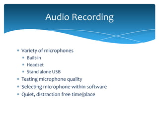 Audio Recording


Variety of microphones
  Built-in
  Headset
  Stand alone USB
Testing microphone quality
Selecting microphone within software
Quiet, distraction free time/place
 
