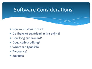 Software Considerations


How much does it cost?
Do I have to download or is it online?
How long can I record?
Does it allow editing?
Where can I publish?
Frequency?
Support?
 