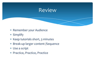 Review


Remember your Audience
Simplify
Keep tutorials short, 3 minutes
Break-up larger content /Sequence
Use a script
Practice, Practice, Practice
 