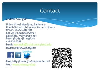 Contact
Andrew Youngkin
University of Maryland, Baltimore
Health Sciences & Human Services Library
NNLM, SE/A, Suite 508
601 West Lombard Street
Baltimore, Maryland 21201
800.338.7657 (in region)
410.706.2855
Email: ayoungki@hshsl.umaryland.edu
Skype: andrew.youngkin1



Blog: http://nnlm.gov/sea/newsletter/
Web: www.nnlm.gov/sea
 