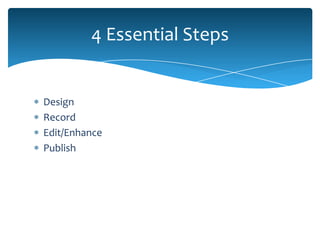 4 Essential Steps


Design
Record
Edit/Enhance
Publish
 