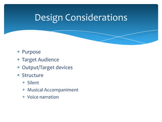 Design Considerations


Purpose
Target Audience
Output/Target devices
Structure
  Silent
  Musical Accompaniment
  Voice narration
 