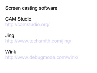Screen casting software CAM Studio http://camstudio.org/ Jing http://www.techsmith.com/jing/ Wink http://www.debugmode.com/wink/ 