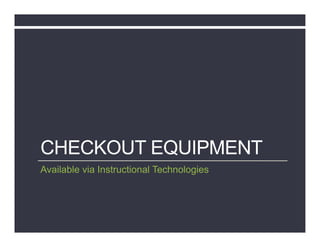 CHECKOUT EQUIPMENT
Available via Instructional Technologies
 