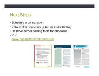 Next Steps
•  Schedule a consultation
•  View online resources (such as those below)
•  Reserve screencasting tools for checkout!
•  Visit:
www.techsmith.com/tutorial.html
 