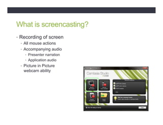 What is screencasting?
•  Recording of screen
•  All mouse actions
•  Accompanying audio
•  Presenter narration
•  Application audio
•  Picture in Picture
webcam ability
 