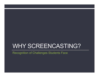 WHY SCREENCASTING?
Recognition of Challenges Students Face
 