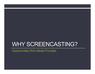 WHY SCREENCASTING?
Opportunities Rich Media Provides
 