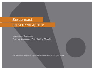 Screencast
og screencapture
Lasse Højer-Pedersen
E-læringskonsulent, Teknologi og Metode
For Økonomi, Regnskab og Projektsekretariatet, d. 12. juni 2014
 