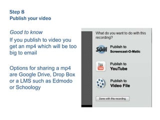 Step 8 
Publish your video 
Good to know 
If you publish to video you 
get an mp4 which will be too 
big to email 
Options for sharing a mp4 
are Google Drive, Drop Box 
or a LMS such as Edmodo 
or Schoology 
